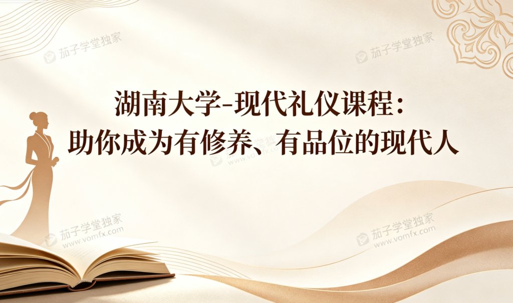 湖南大学现代礼仪 MOOC 精品课｜系统学习礼仪规范，塑造修养品位，提升社交职场软实力