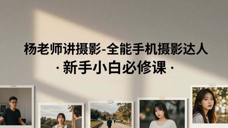 杨老师全能手机摄影课程｜小白学习手机拍照构图拍摄系统实操必修课-茄子学堂-学必富