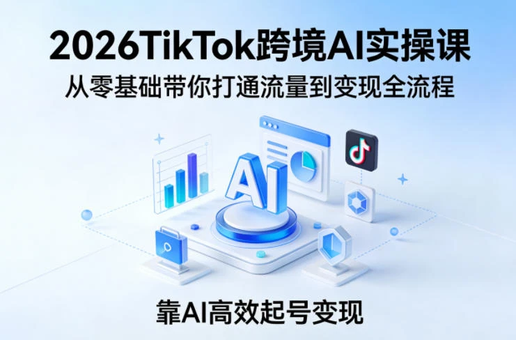 【精】2026TikTok跨境AI实操课，从零基础带你打通流量到变现全流程，靠AI高效起号变现-茄子学堂-学必富