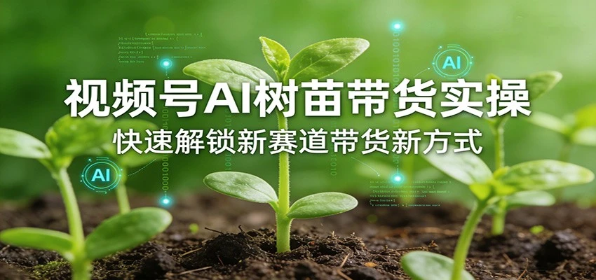 【精】视频号AI树苗带货实操，快速解锁新赛道带货新方式（26年4月更新）-茄子学堂-学必富